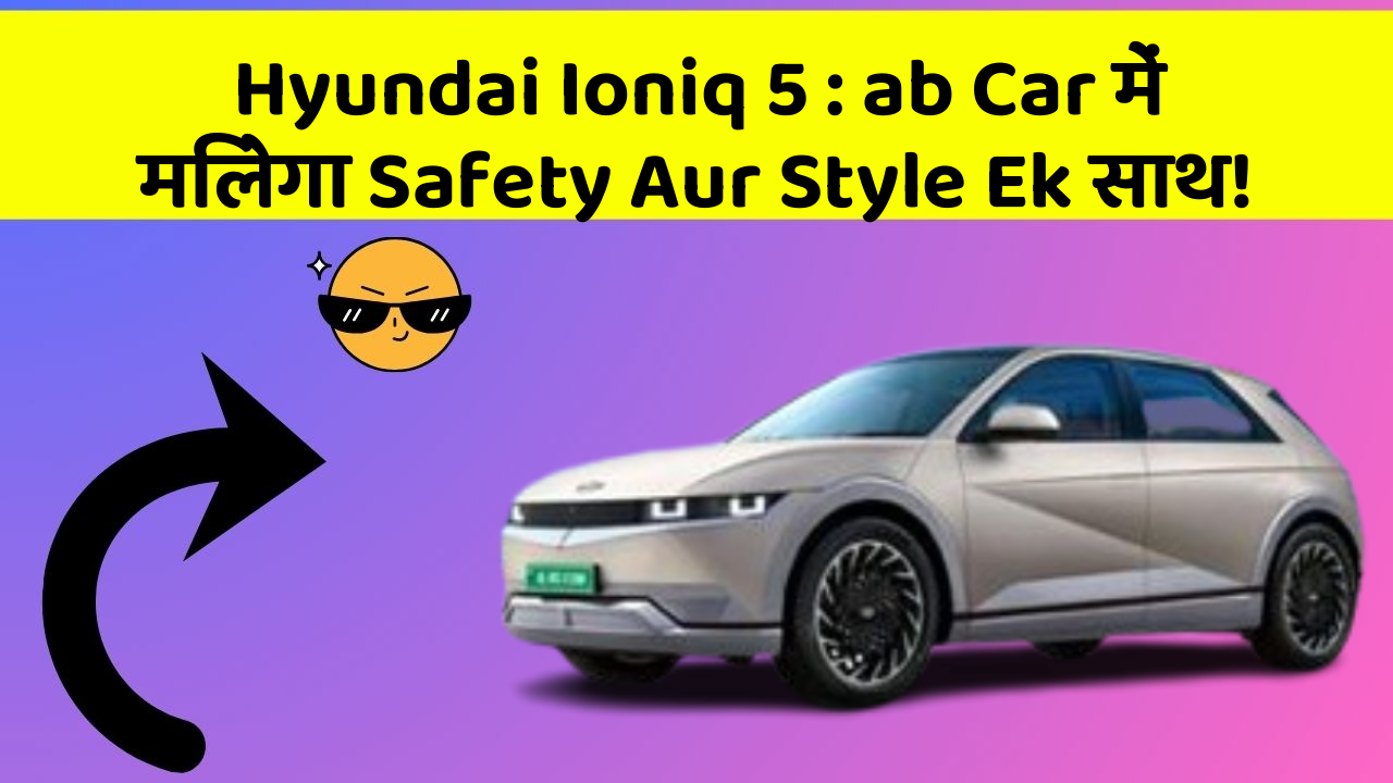 Hyundai Ioniq 5: ab Car में मिलेगा Safety Aur Style Ek साथ!