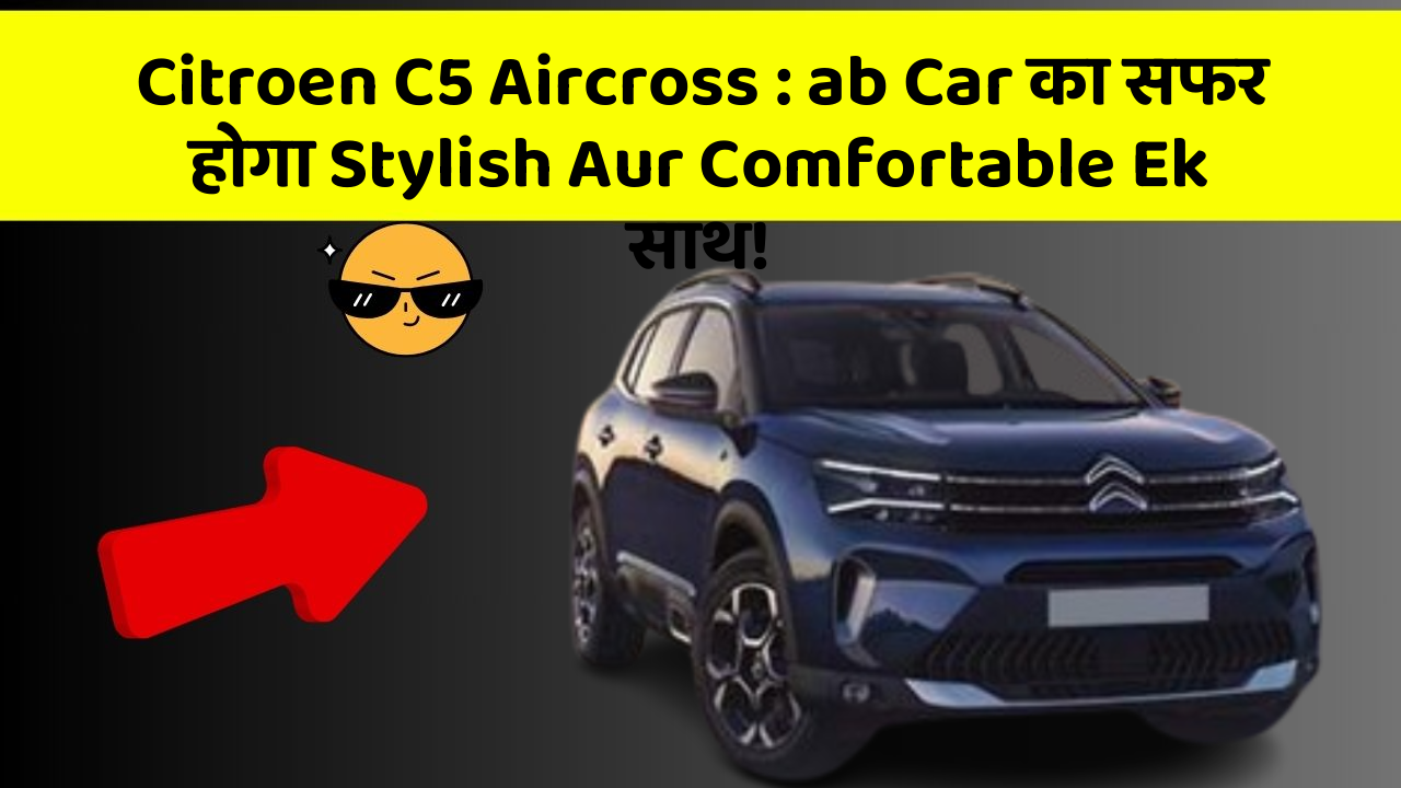 Citroen C5 Aircross: ab Car का सफर होगा Stylish Aur Comfortable Ek साथ!