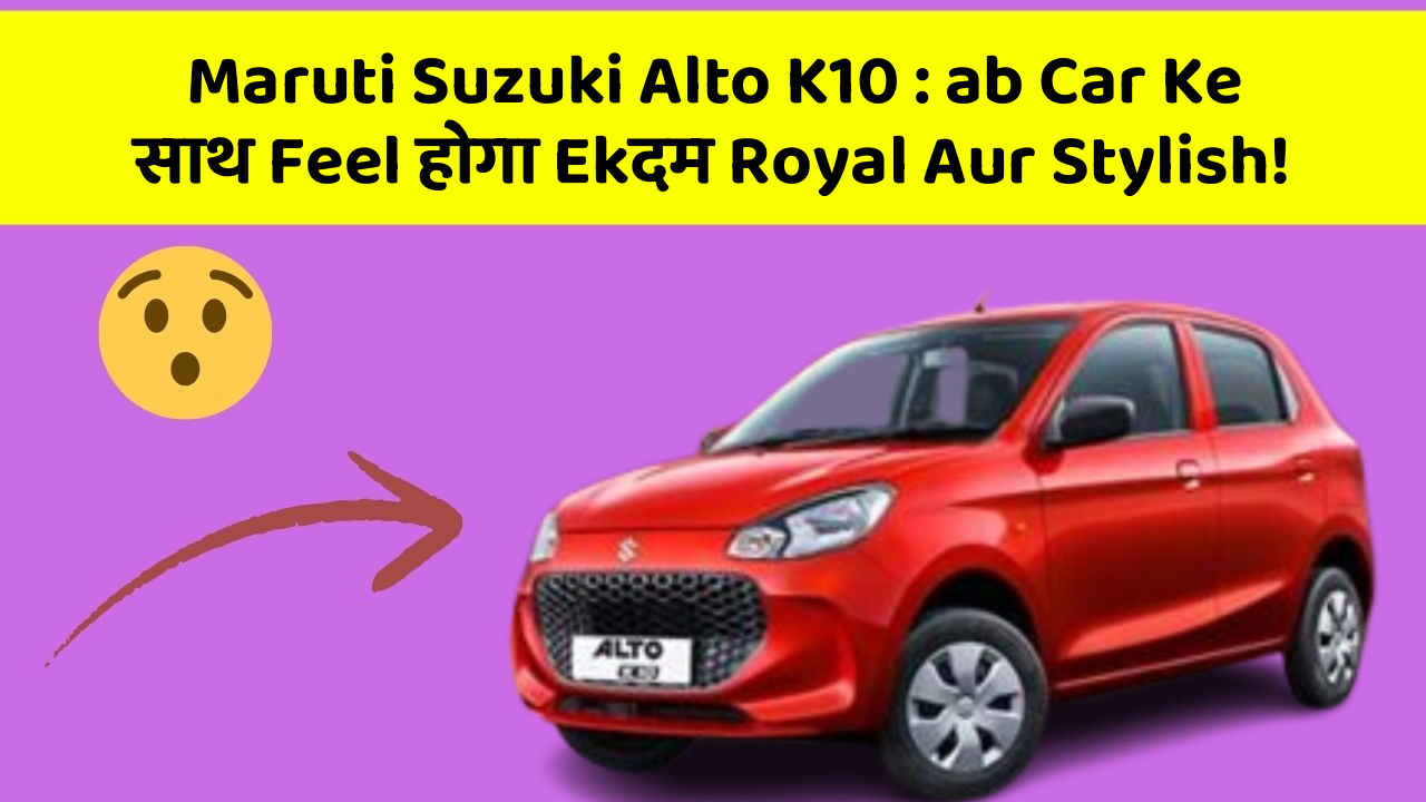 Maruti Suzuki Alto K10 : ab Car Ke साथ Feel होगा Ekदम Royal Aur Stylish!