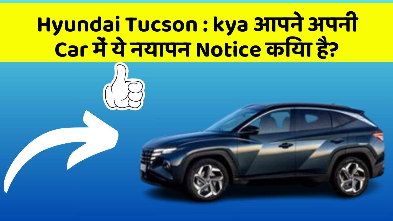 Hyundai Tucson: kya आपने अपनी Car में ये नयापन Notice किया है?
