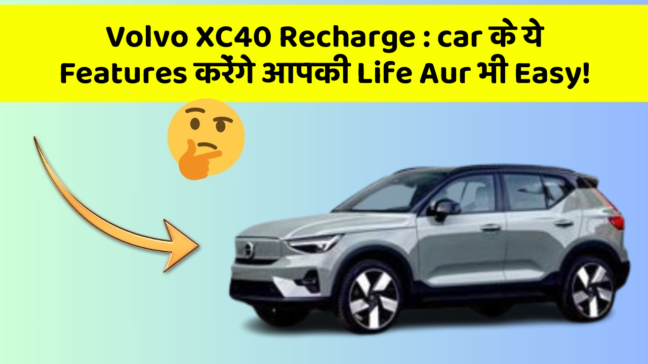 Volvo XC40 Recharge: car के ये Features करेंगे आपकी Life Aur भी Easy!