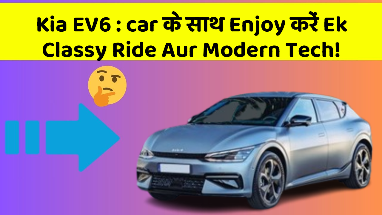 Kia EV6:car के साथ Enjoy करें Ek Classy Ride Aur Modern Tech!
