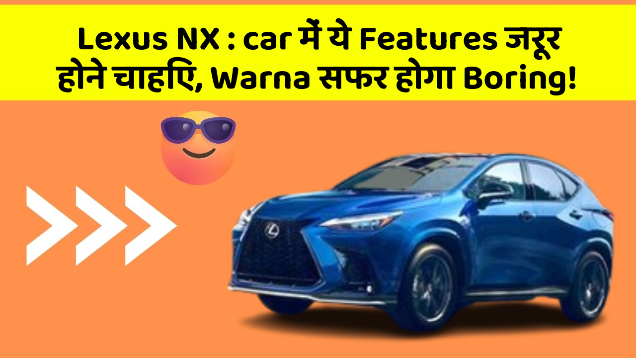 Lexus NX : car में ये Features जरूर होने चाहिए, Warna सफर होगा Boring!