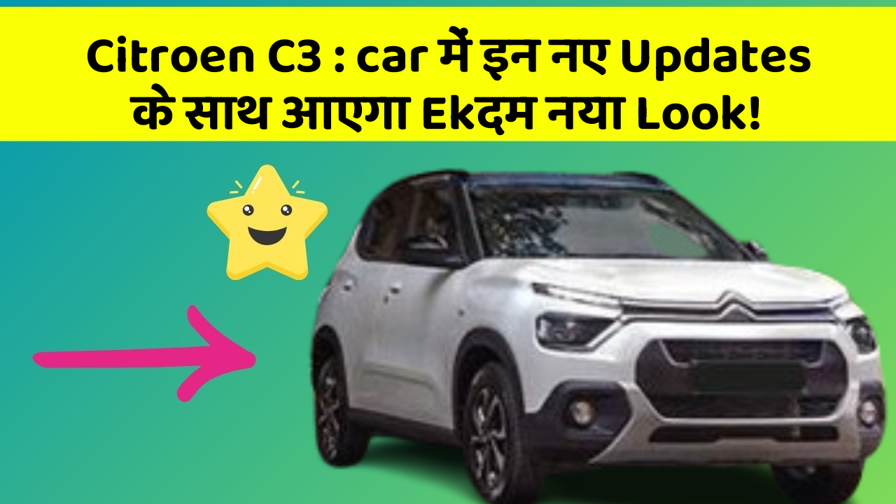 Citroen C3: car में इन नए Updates के साथ आएगा Ekदम नया Look!