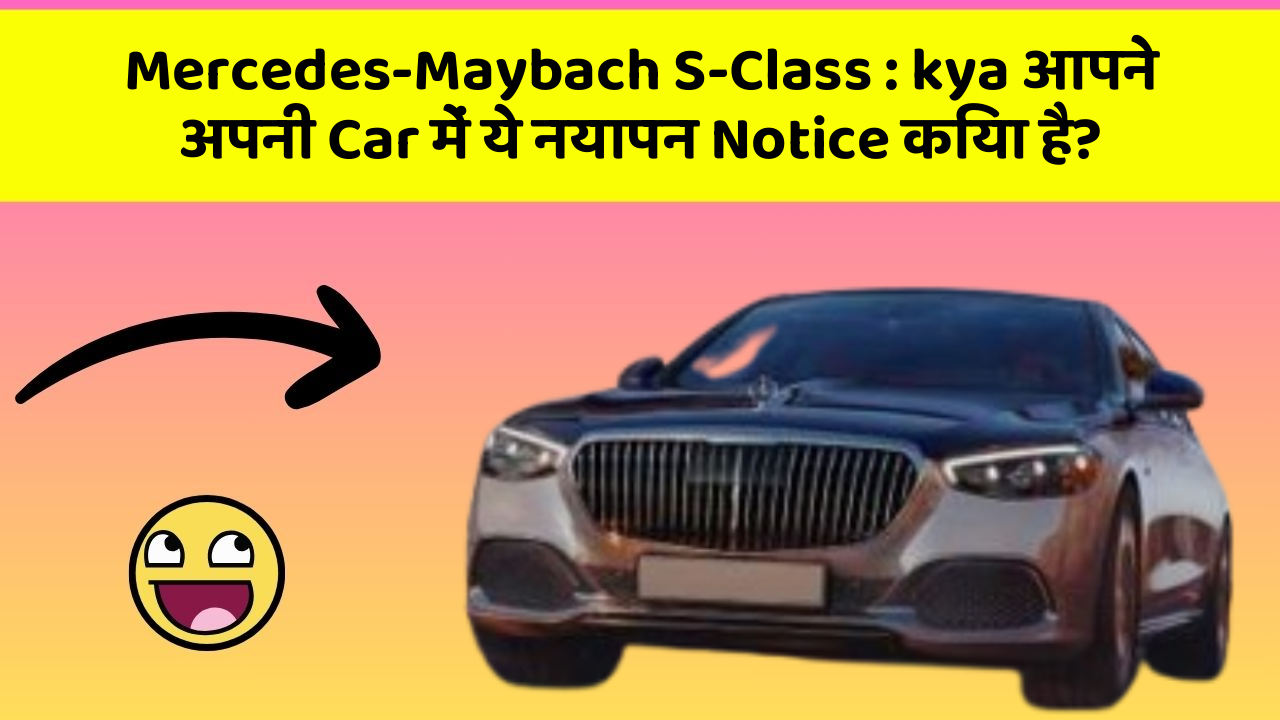 Mercedes-Maybach S-Class: kya आपने अपनी Car में ये नयापन Notice किया है?