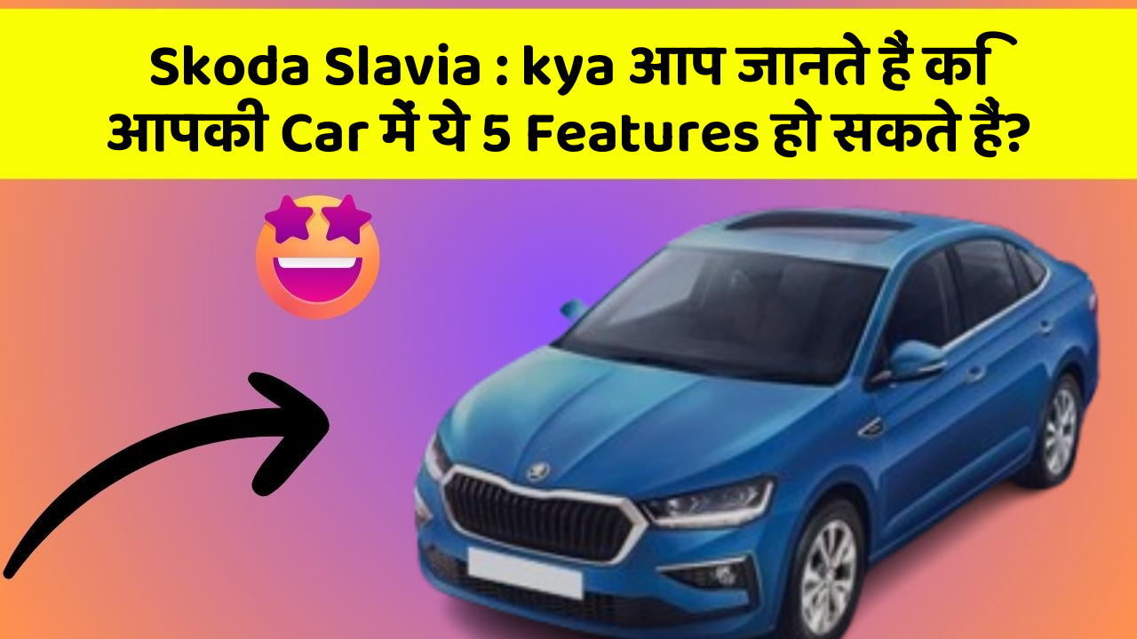 Skoda Slavia : kya आप जानते हैं कि आपकी Car में ये 5 Features हो सकते हैं?