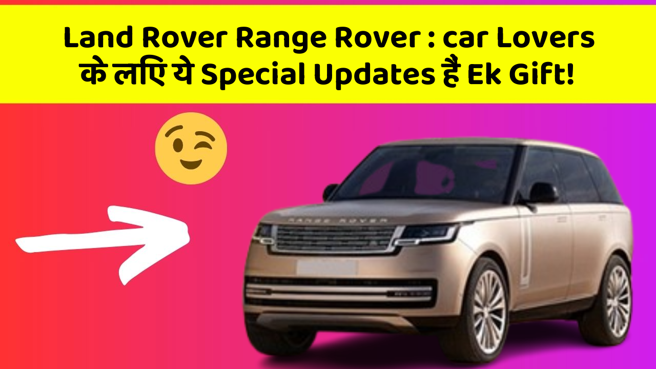 Land Rover Range Rover: car Lovers के लिए ये Special Updates हैं Ek Gift!