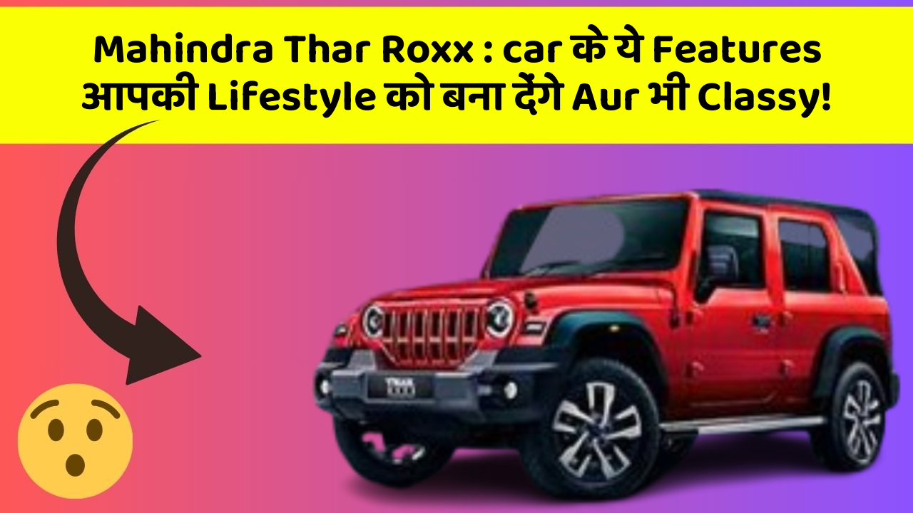 Mahindra Thar Roxx : car के ये Features आपकी Lifestyle को बना देंगे Aur भी Classy!