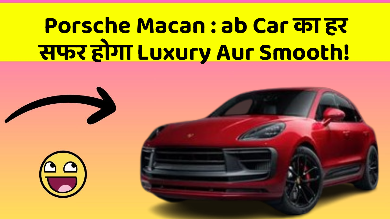 Porsche Macan: ab Car का हर सफर होगा Luxury Aur Smooth!