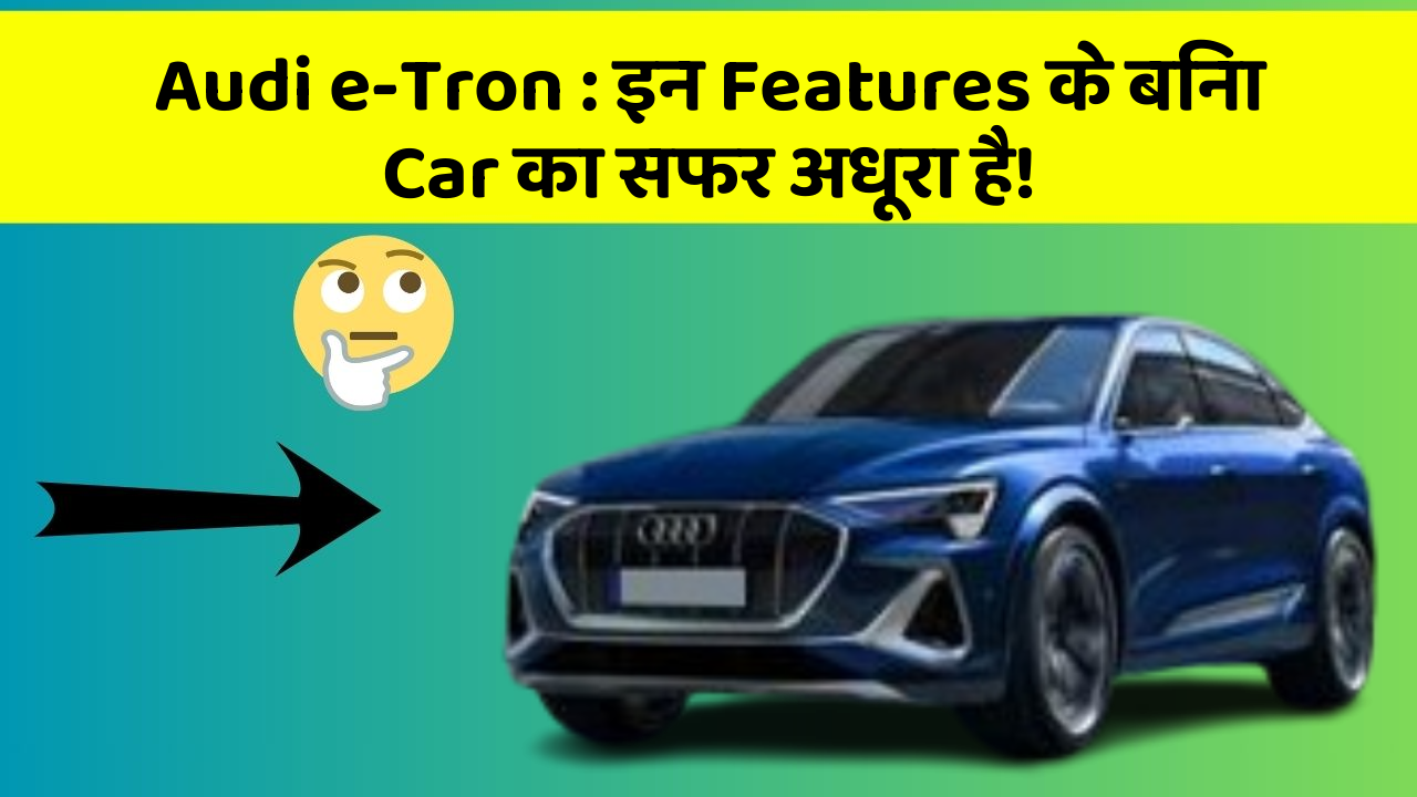 Audi e-Tron : इन Features के बिना Car का सफर अधूरा है!