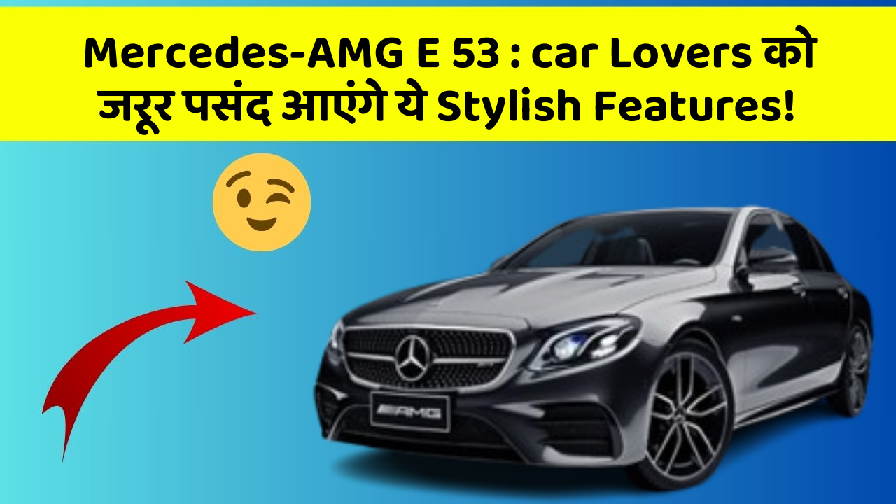 Mercedes-AMG E 53: car Lovers को जरूर पसंद आएंगे ये Stylish Features!