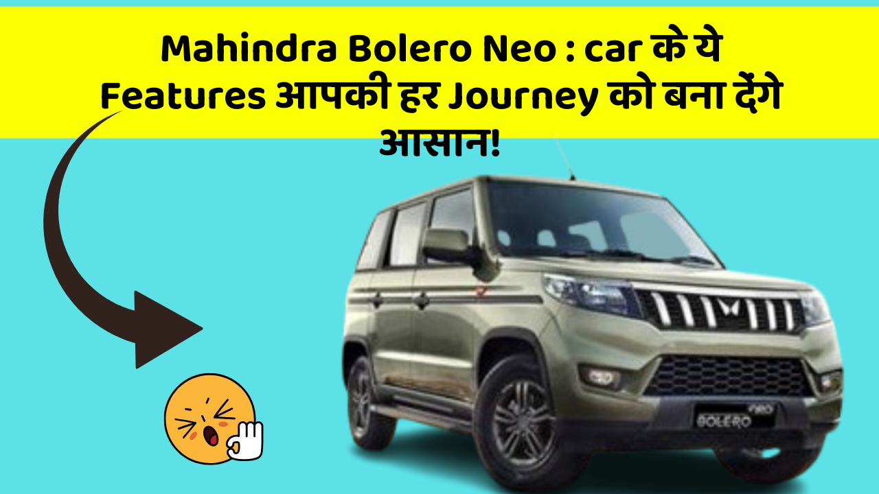 Mahindra Bolero Neo : car के ये Features आपकी हर Journey को बना देंगे आसान!