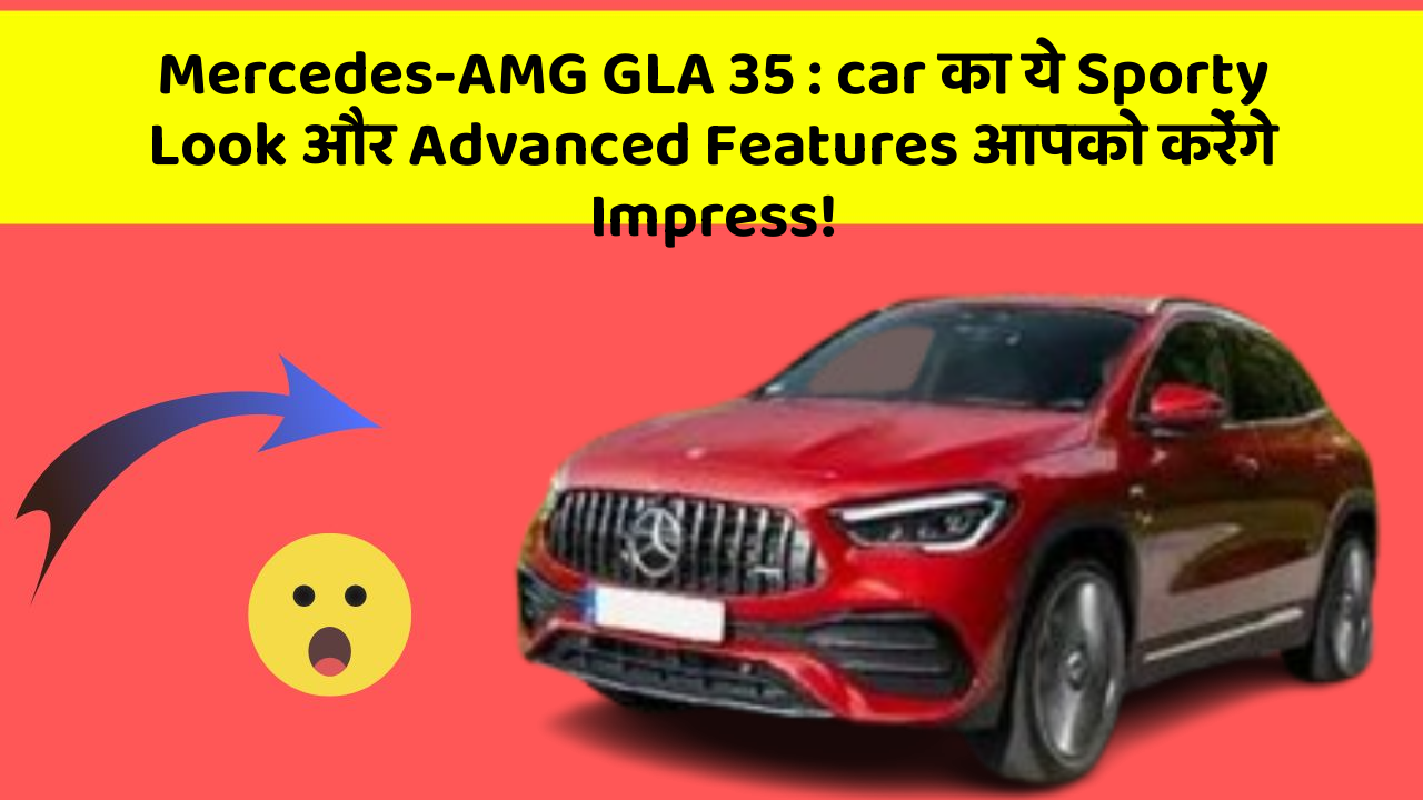 Mercedes-AMG GLA 35 : car का ये Sporty Look और Advanced Features आपको करेंगे Impress!