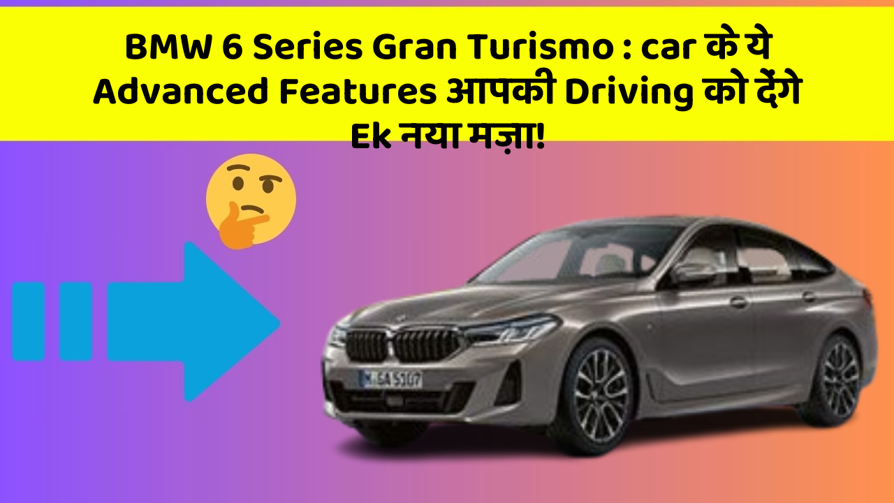 BMW 6 Series Gran Turismo : car के ये Advanced Features आपकी Driving को देंगे Ek नया मज़ा!