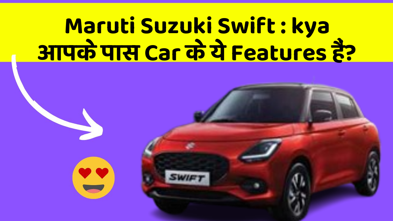 Maruti Suzuki Swift: kya आपके पास Car के ये Features हैं?