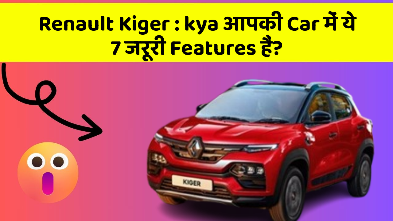 Renault Kiger: kya आपकी Car में ये 7 जरूरी Features हैं?