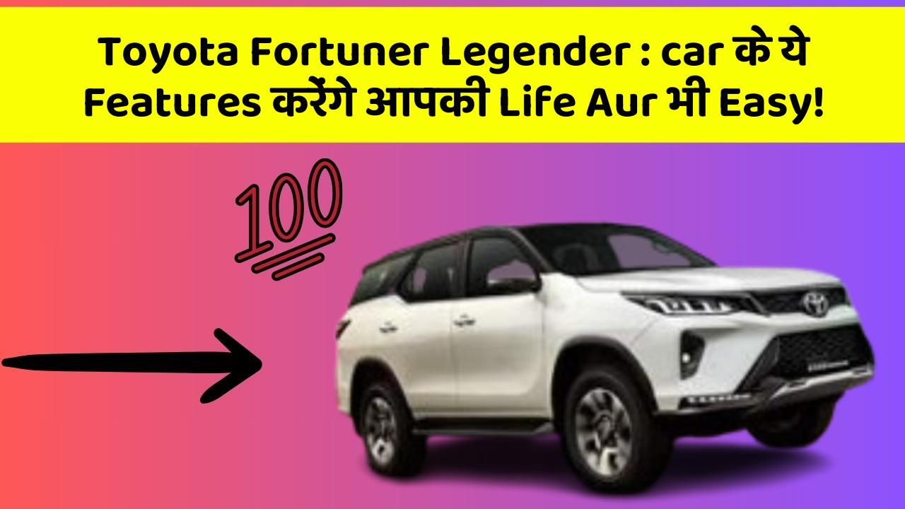 Toyota Fortuner Legender : car के ये Features करेंगे आपकी Life Aur भी Easy!