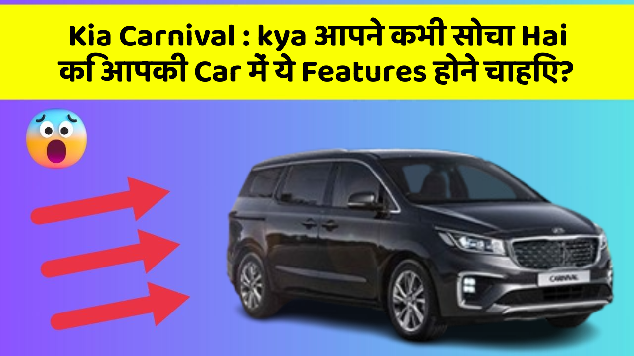 Kia Carnival : kya आपने कभी सोचा Hai कि आपकी Car में ये Features होने चाहिए?