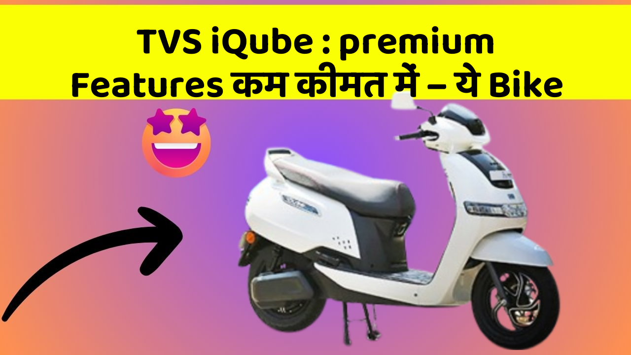 TVS iQube : premium Features कम कीमत में – ये Bike