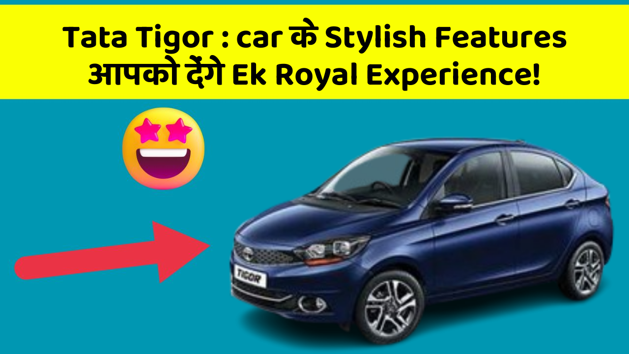 Tata Tigor: car के Stylish Features आपको देंगे Ek Royal Experience!