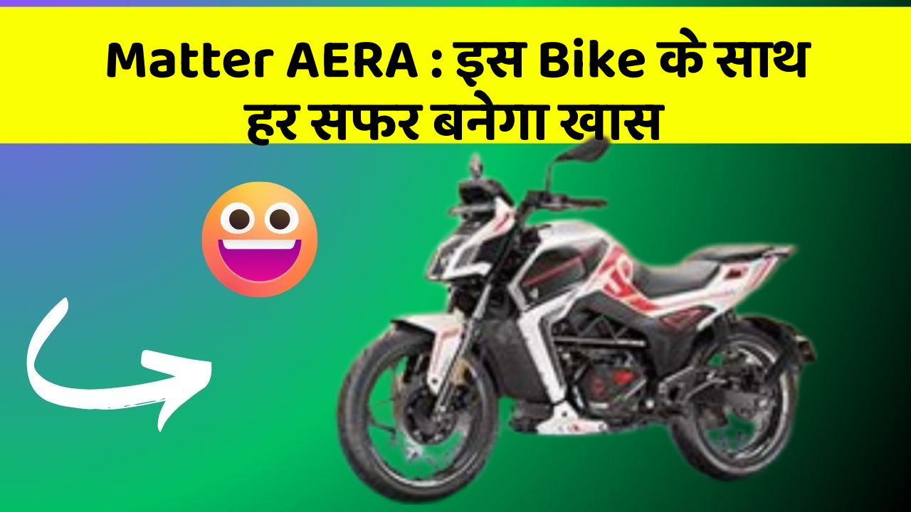 Matter AERA : इस Bike के साथ हर सफर बनेगा खास