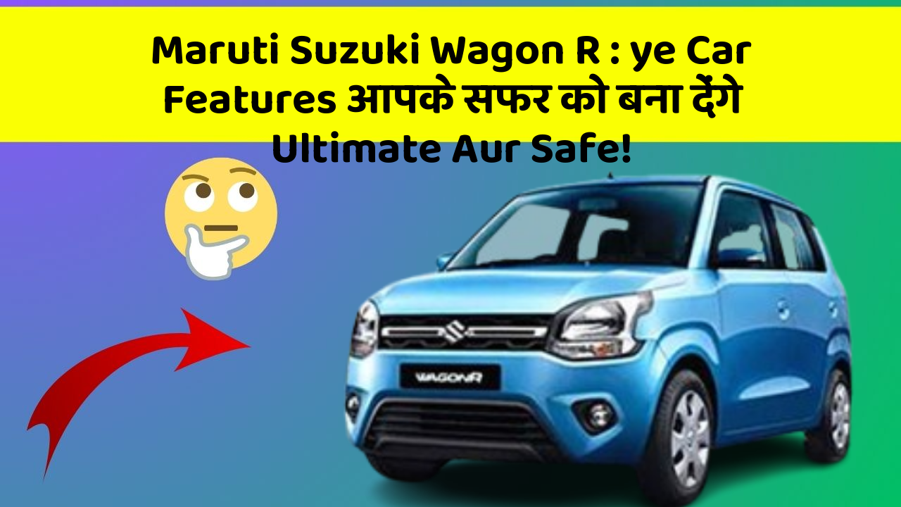 Maruti Suzuki Wagon R : ye Car Features आपके सफर को बना देंगे Ultimate Aur Safe!