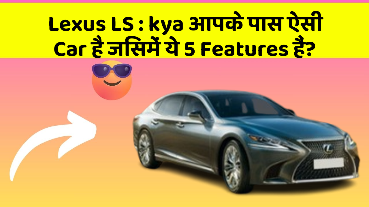 Lexus LS : kya आपके पास ऐसी Car है जिसमें ये 5 Features हैं?