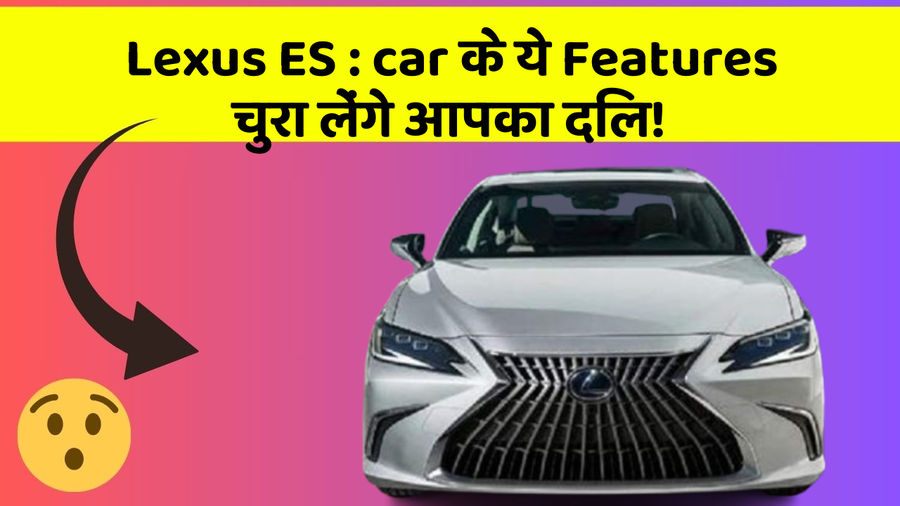 Lexus ES : car के ये Features चुरा लेंगे आपका दिल!
