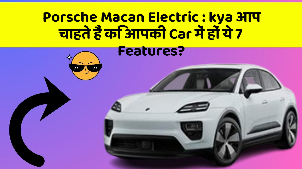 Porsche Macan Electric : kya आप चाहते हैं कि आपकी Car में हों ये 7 Features?