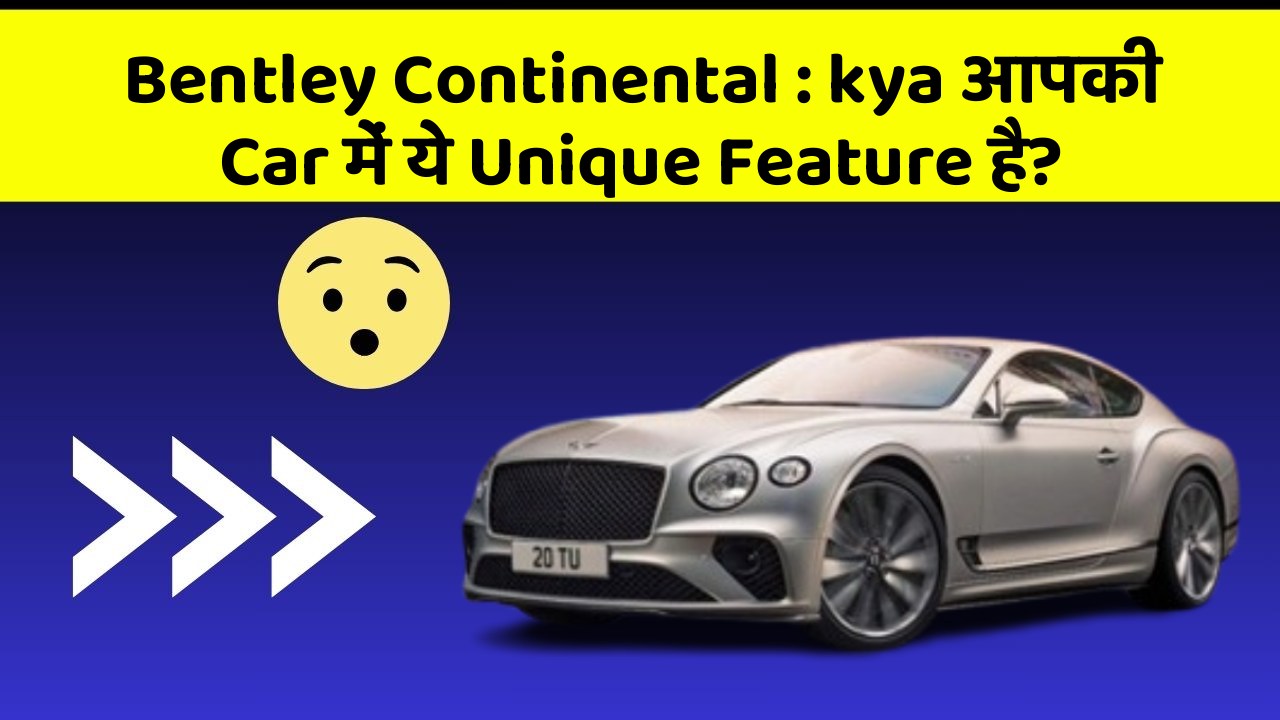 Bentley Continental:kya आपकी Car में ये Unique Feature है?