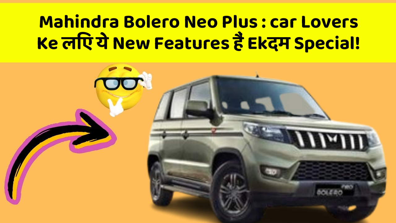 Mahindra Bolero Neo Plus : car Lovers Ke लिए ये New Features हैं Ekदम Special!