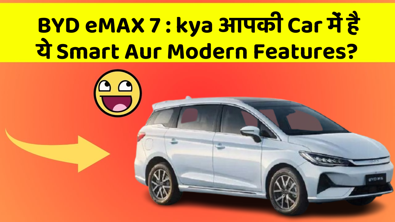 BYD eMAX 7: kya आपकी Car में है ये Smart Aur Modern Features?