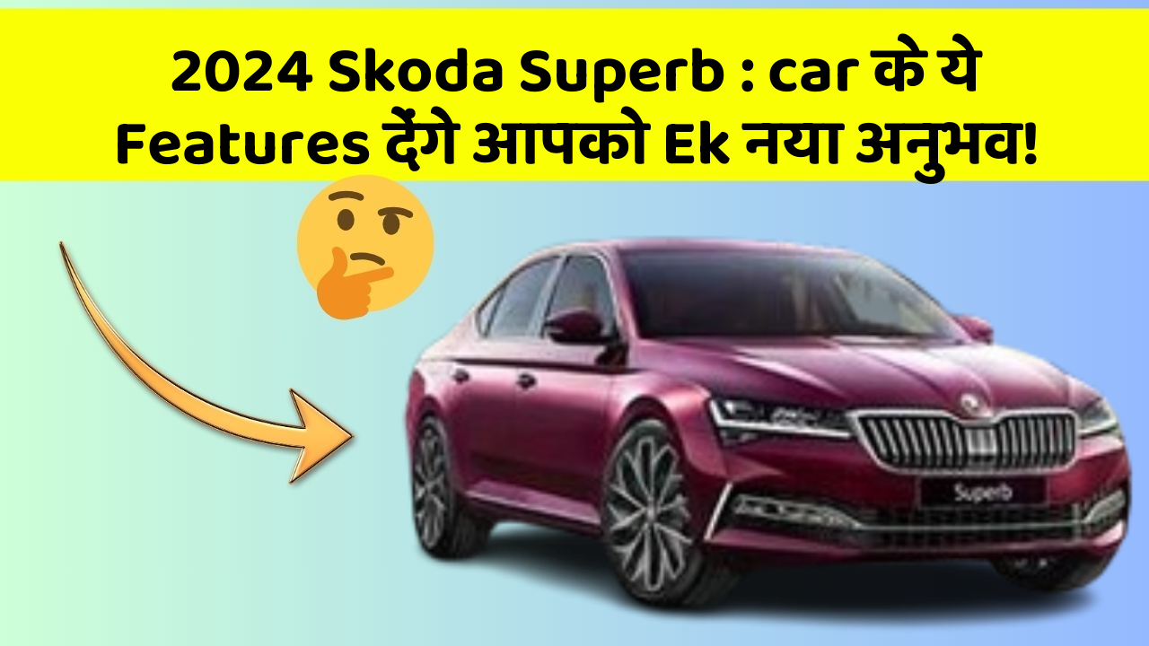 2024 Skoda Superb : car के ये Features देंगे आपको Ek नया अनुभव!