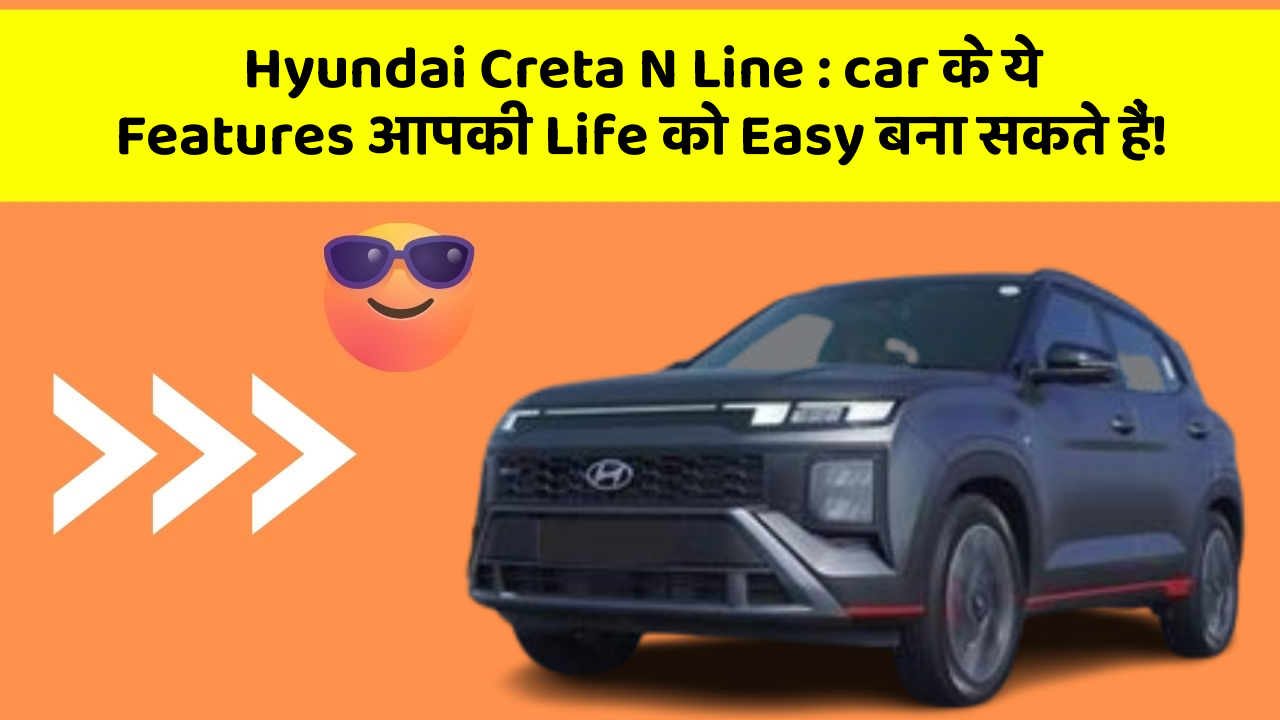 Hyundai Creta N Line: car के ये Features आपकी Life को Easy बना सकते हैं!