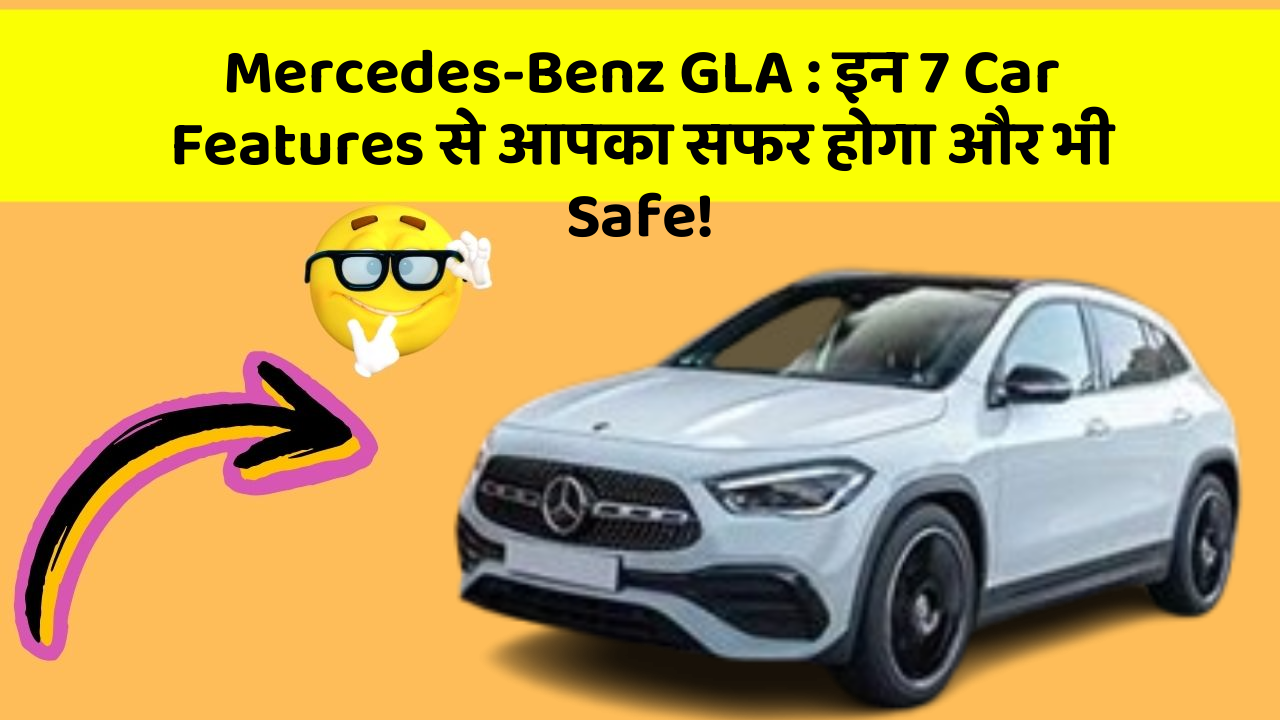 Mercedes-Benz GLA: इन 7 Car Features से आपका सफर होगा और भी Safe!