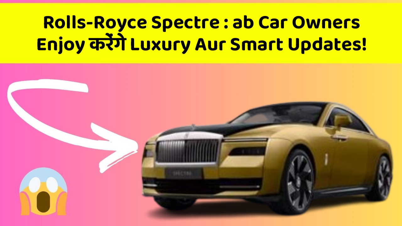 Rolls-Royce Spectre : ab Car Owners Enjoy करेंगे Luxury Aur Smart Updates!
