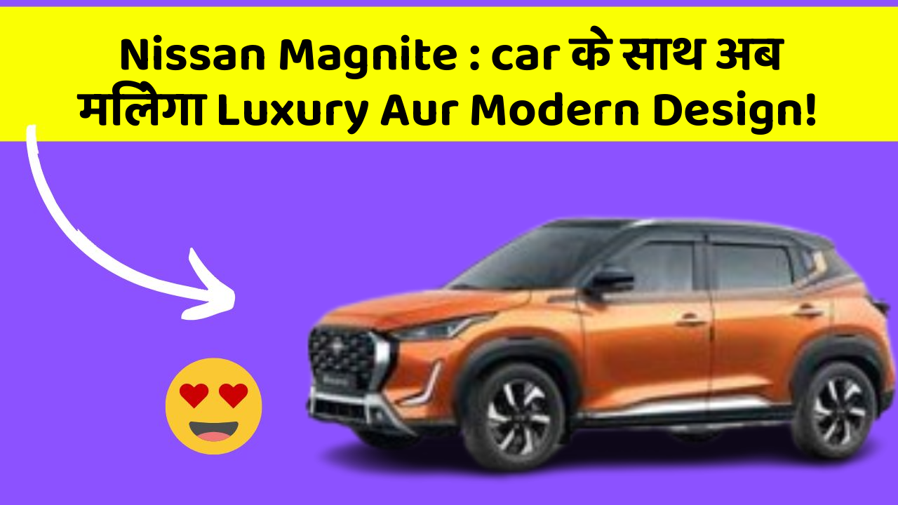 Nissan Magnite: car के साथ अब मिलेगा Luxury Aur Modern Design!