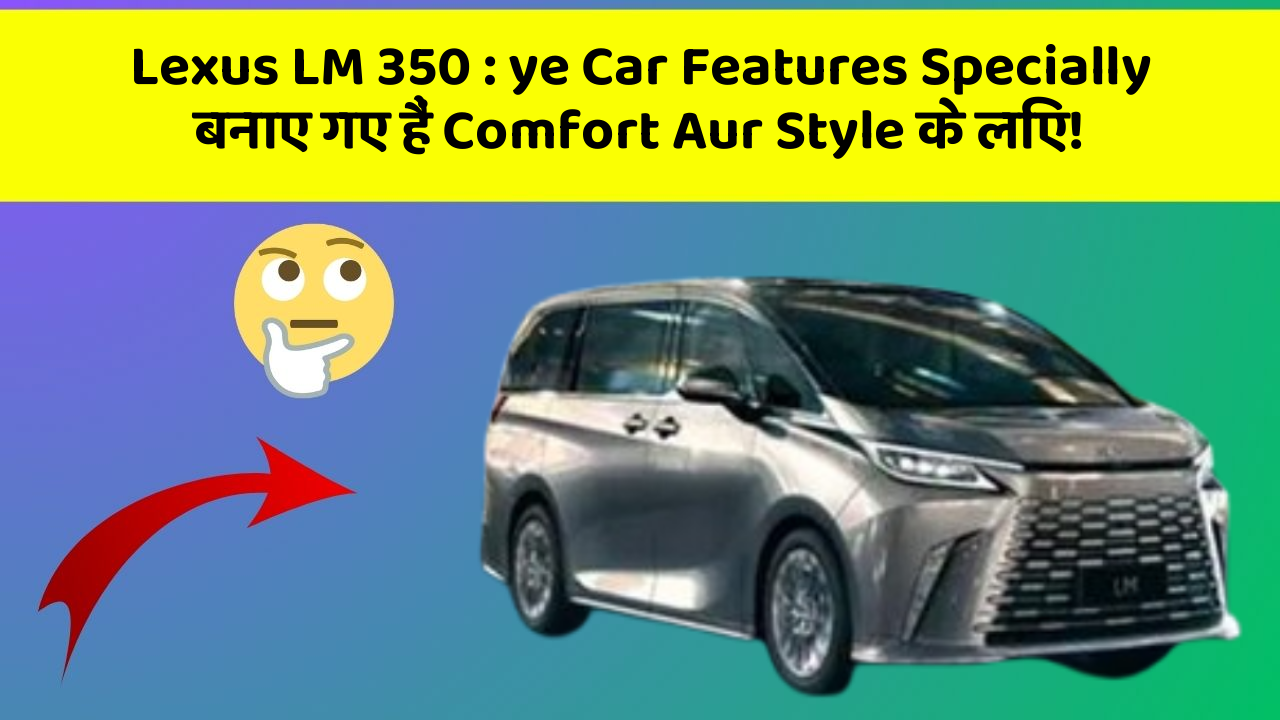 Lexus LM 350: ye Car Features Specially बनाए गए हैं Comfort Aur Style के लिए!