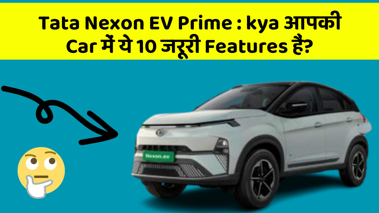 Tata Nexon EV Prime : kya आपकी Car में ये 10 जरूरी Features हैं?