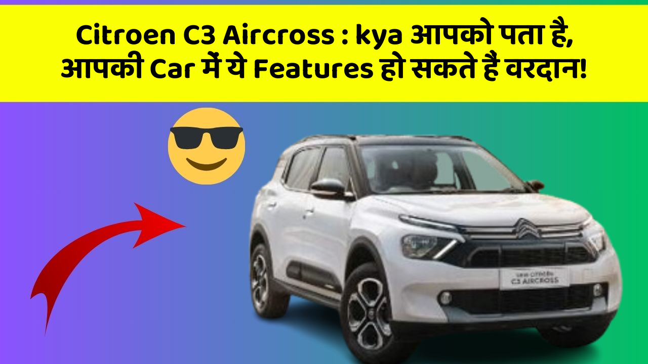 Citroen C3 Aircross: kya आपको पता है, आपकी Car में ये Features हो सकते हैं वरदान!