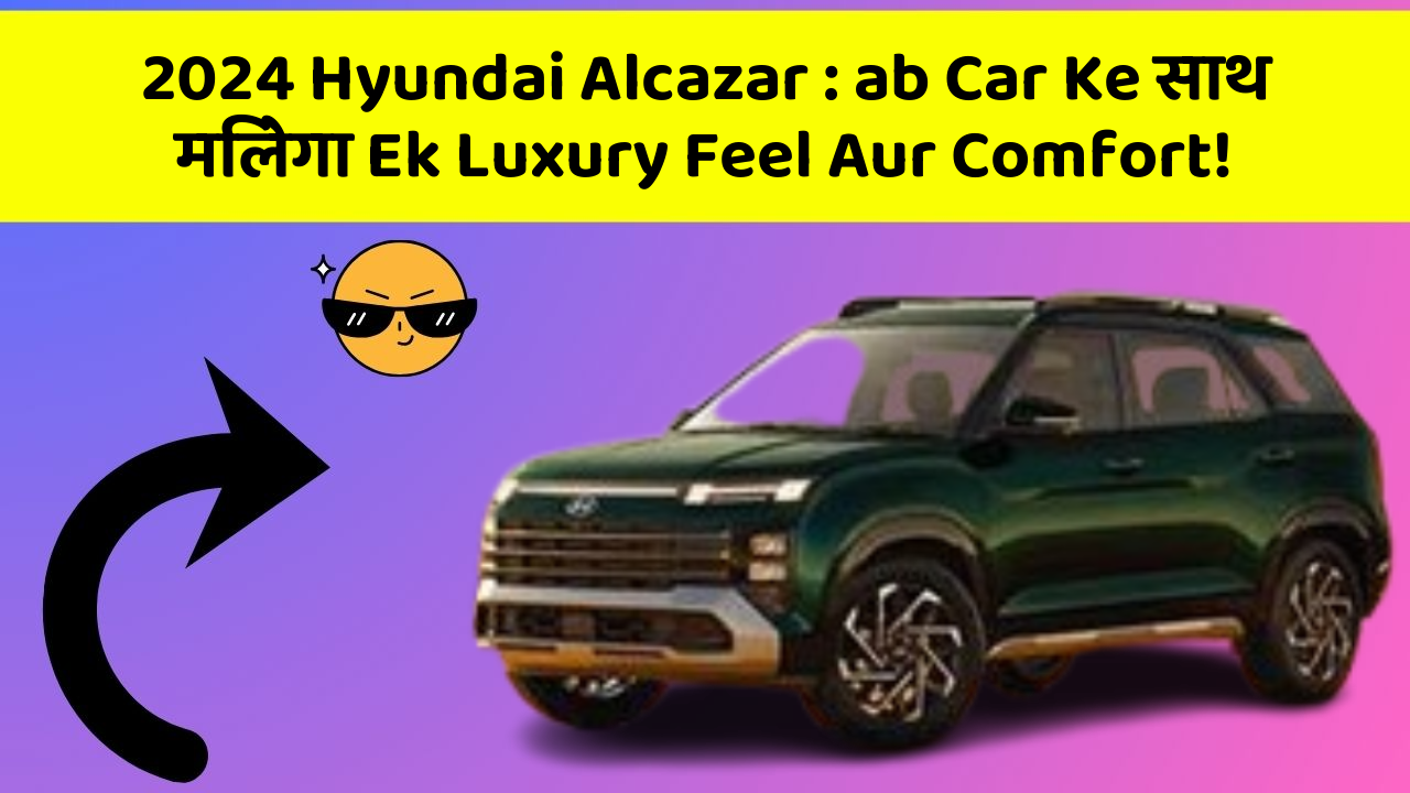 2024 Hyundai Alcazar : ab Car Ke साथ मिलेगा Ek Luxury Feel Aur Comfort!