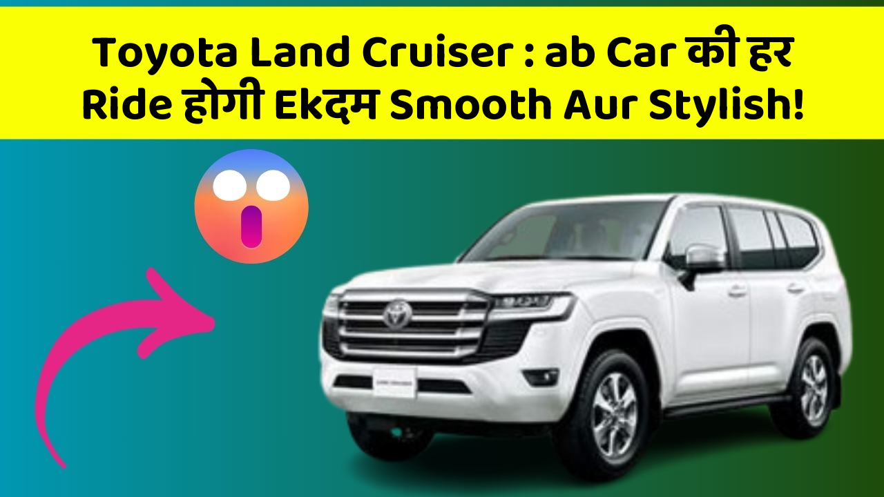 Toyota Land Cruiser : ab Car की हर Ride होगी Ekदम Smooth Aur Stylish!
