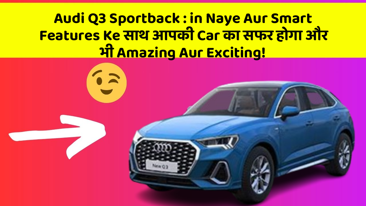 Audi Q3 Sportback: in Naye Aur Smart Features Ke साथ आपकी Car का सफर होगा और भी Amazing Aur Exciting!