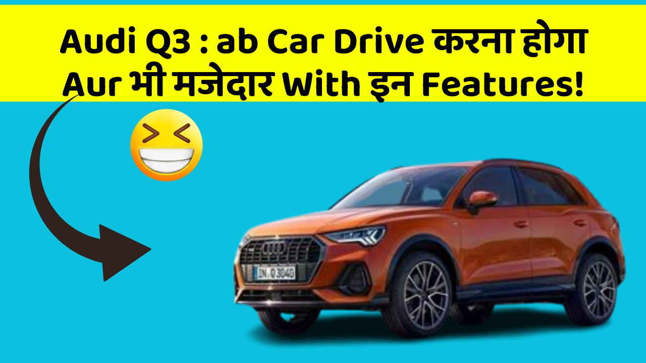 Audi Q3: ab Car Drive करना होगा Aur भी मजेदार With इन Features!