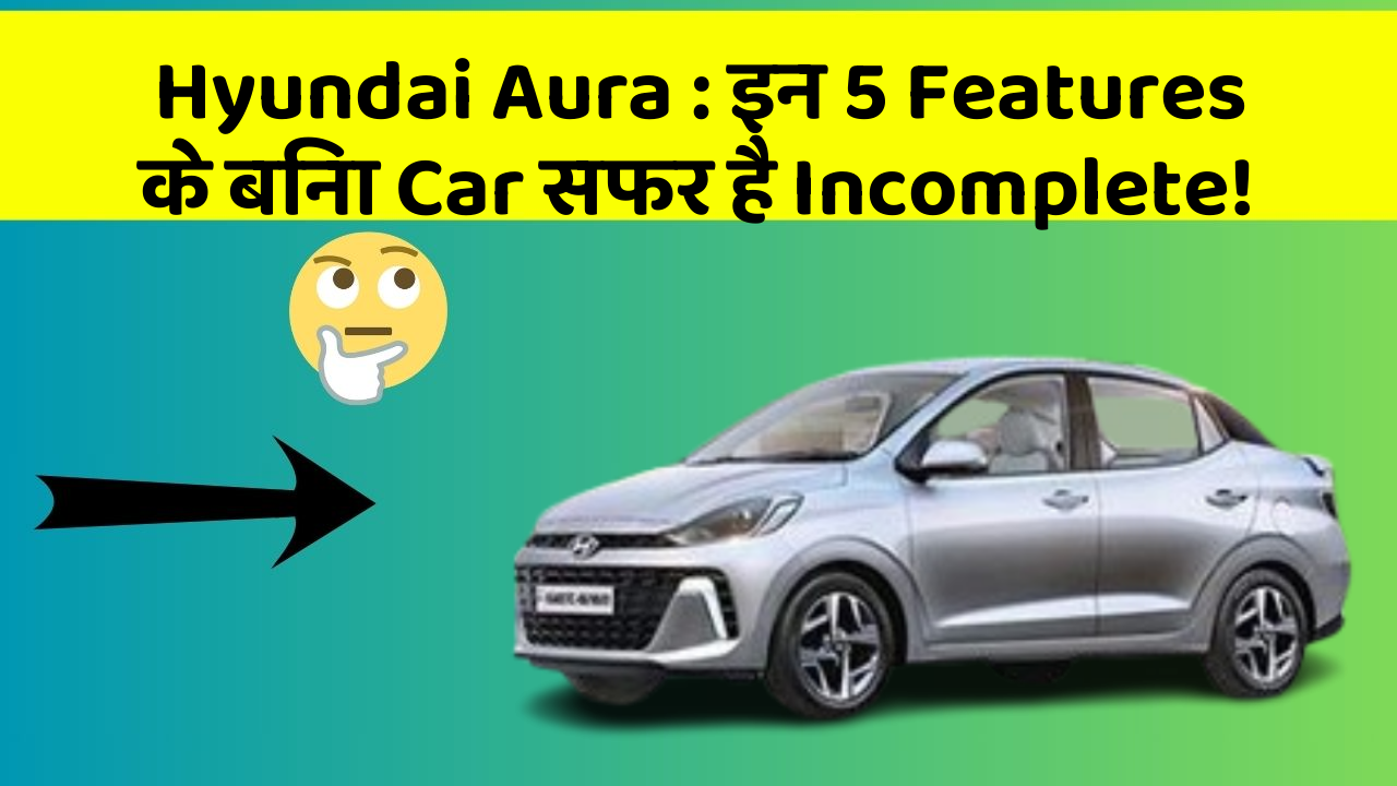 Hyundai Aura: इन 5 Features के बिना Car सफर है Incomplete!